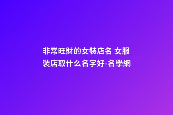 非常旺財的女裝店名 女服裝店取什么名字好-名學網